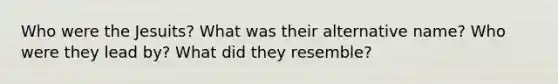 Who were the Jesuits? What was their alternative name? Who were they lead by? What did they resemble?