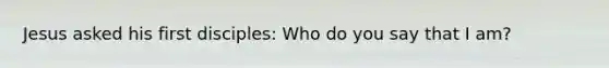 Jesus asked his first disciples: Who do you say that I am?