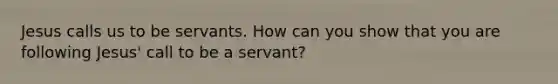 Jesus calls us to be servants. How can you show that you are following Jesus' call to be a servant?