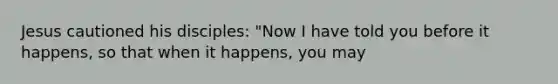 Jesus cautioned his disciples: "Now I have told you before it happens, so that when it happens, you may