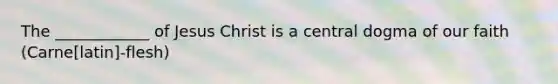 The ____________ of Jesus Christ is a central dogma of our faith (Carne[latin]-flesh)