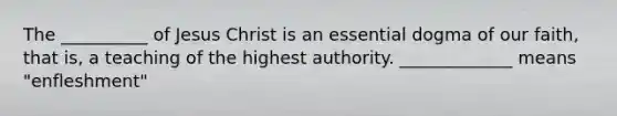 The __________ of Jesus Christ is an essential dogma of our faith, that is, a teaching of the highest authority. _____________ means "enfleshment"