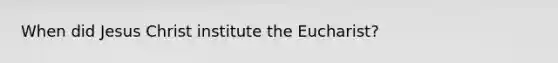 When did Jesus Christ institute the Eucharist?