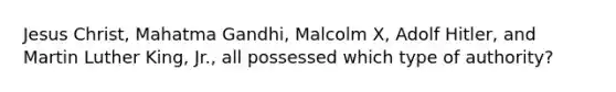 Jesus Christ, Mahatma Gandhi, Malcolm X, Adolf Hitler, and Martin Luther King, Jr., all possessed which type of authority?