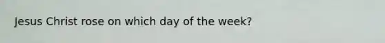 Jesus Christ rose on which day of the week?