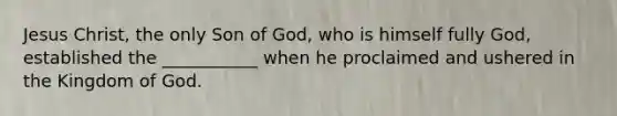 Jesus Christ, the only Son of God, who is himself fully God, established the ___________ when he proclaimed and ushered in the Kingdom of God.