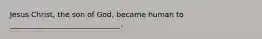 Jesus Christ, the son of God, became human to ______________________________.
