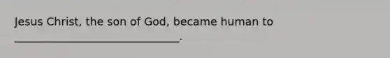 Jesus Christ, the son of God, became human to ______________________________.