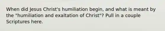 When did Jesus Christ's humiliation begin, and what is meant by the "humiliation and exaltation of Christ"? Pull in a couple Scriptures here.