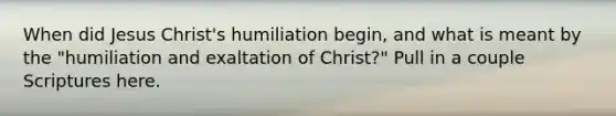 When did Jesus Christ's humiliation begin, and what is meant by the "humiliation and exaltation of Christ?" Pull in a couple Scriptures here.