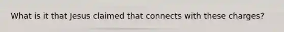 What is it that Jesus claimed that connects with these charges?