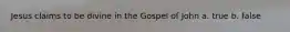Jesus claims to be divine in the Gospel of John a. true b. false