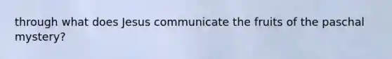 through what does Jesus communicate the fruits of the paschal mystery?