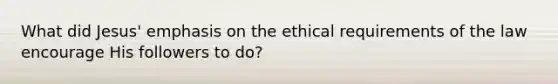 What did Jesus' emphasis on the ethical requirements of the law encourage His followers to do?