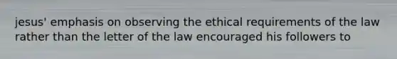 jesus' emphasis on observing the ethical requirements of the law rather than the letter of the law encouraged his followers to