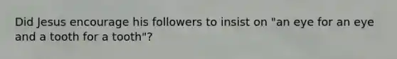 Did Jesus encourage his followers to insist on "an eye for an eye and a tooth for a tooth"?