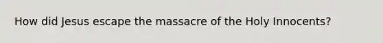 How did Jesus escape the massacre of the Holy Innocents?