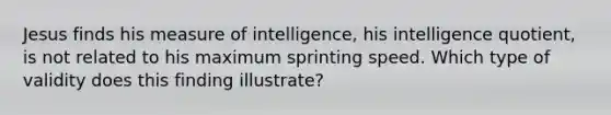 Jesus finds his measure of intelligence, his intelligence quotient, is not related to his maximum sprinting speed. Which type of validity does this finding illustrate?