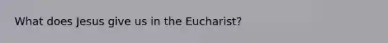 What does Jesus give us in <a href='https://www.questionai.com/knowledge/ky9y1VRXN8-the-eu' class='anchor-knowledge'>the eu</a>charist?