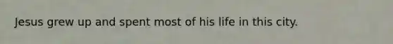 Jesus grew up and spent most of his life in this city.