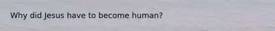 Why did Jesus have to become human?