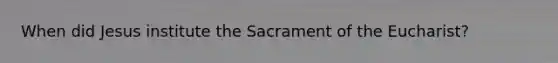 When did Jesus institute the Sacrament of the Eucharist?