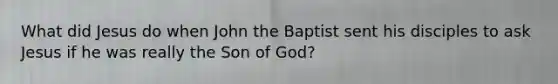 What did Jesus do when John the Baptist sent his disciples to ask Jesus if he was really the Son of God?