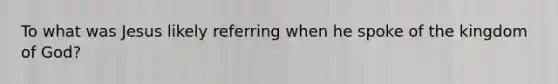 To what was Jesus likely referring when he spoke of the kingdom of God?