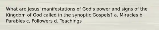 What are Jesus' manifestations of God's power and signs of the Kingdom of God called in the synoptic Gospels? a. Miracles b. Parables c. Followers d. Teachings