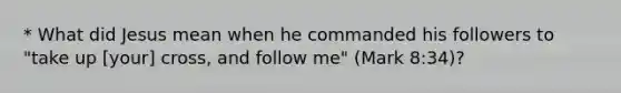 * What did Jesus mean when he commanded his followers to "take up [your] cross, and follow me" (Mark 8:34)?