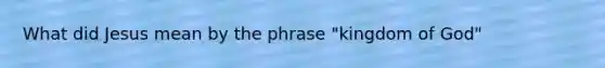 What did Jesus mean by the phrase "kingdom of God"