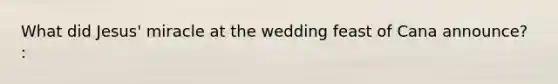 What did Jesus' miracle at the wedding feast of Cana announce? :