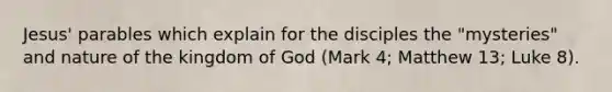 Jesus' parables which explain for the disciples the "mysteries" and nature of the kingdom of God (Mark 4; Matthew 13; Luke 8).