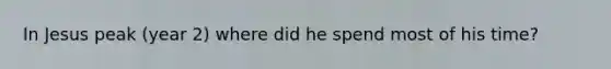 In Jesus peak (year 2) where did he spend most of his time?