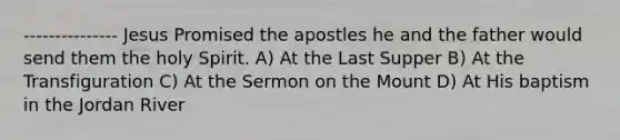 --------------- Jesus Promised the apostles he and the father would send them the holy Spirit. A) At the Last Supper B) At the Transfiguration C) At the Sermon on the Mount D) At His baptism in the Jordan River