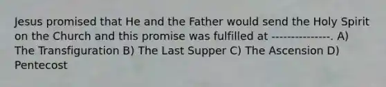 Jesus promised that He and the Father would send the Holy Spirit on the Church and this promise was fulfilled at ---------------. A) The Transfiguration B) The Last Supper C) The Ascension D) Pentecost