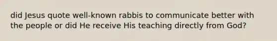 did Jesus quote well-known rabbis to communicate better with the people or did He receive His teaching directly from God?