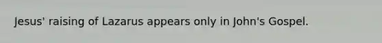 Jesus' raising of Lazarus appears only in John's Gospel.