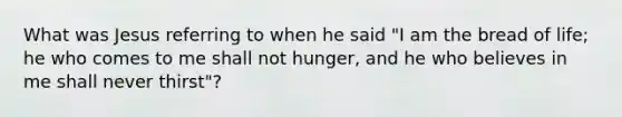 What was Jesus referring to when he said "I am the bread of life; he who comes to me shall not hunger, and he who believes in me shall never thirst"?