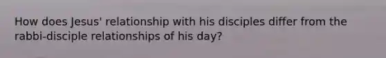 How does Jesus' relationship with his disciples differ from the rabbi-disciple relationships of his day?