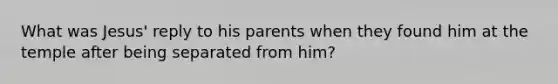 What was Jesus' reply to his parents when they found him at the temple after being separated from him?