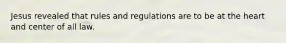 Jesus revealed that rules and regulations are to be at the heart and center of all law.