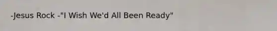 -Jesus Rock -"I Wish We'd All Been Ready"