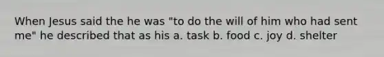 When Jesus said the he was "to do the will of him who had sent me" he described that as his a. task b. food c. joy d. shelter