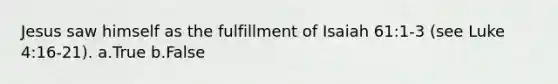 Jesus saw himself as the fulfillment of Isaiah 61:1-3 (see Luke 4:16-21). a.True b.False