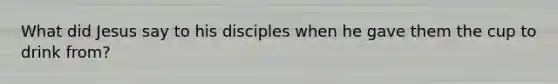 What did Jesus say to his disciples when he gave them the cup to drink from?