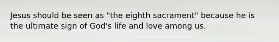 Jesus should be seen as "the eighth sacrament" because he is the ultimate sign of God's life and love among us.