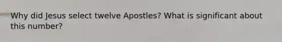 Why did Jesus select twelve Apostles? What is significant about this number?