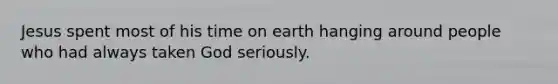 Jesus spent most of his time on earth hanging around people who had always taken God seriously.
