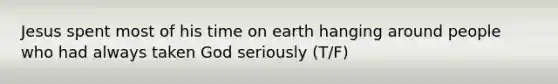 Jesus spent most of his time on earth hanging around people who had always taken God seriously (T/F)